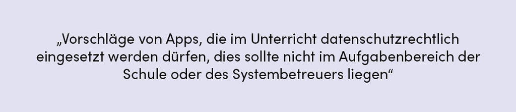 Zitat: Vorschläge von Apps, die im Unterricht datenschutzrechtlich eingesetzt werden dürfen, dies sollte nicht im Aufgabenbereich der Schule oder des Systembetreuers liegen.