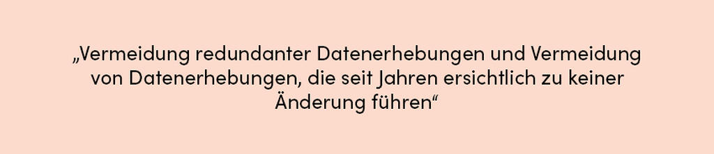 Zitat: Vermeidung redundanter Datenerhebungen und Vermeidung von Datenerhebungen, die seit Jahren ersichtlich zu keiner Änderung führen.