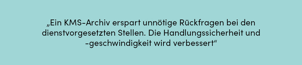 Zitat: Ein KMS-Archiv erspart unnötige Rückfragen bei den dienstvorgesetzten Stellen. Die Handlungssicherheit und -geschwindigkeit wird verbessert.