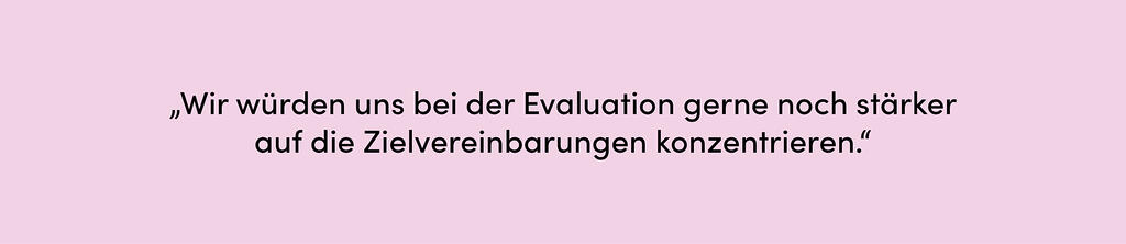 Zitat: Wir würden uns bei der Evaluation gerne noch stärker auf die Zielvereinbarungen konzentrieren.